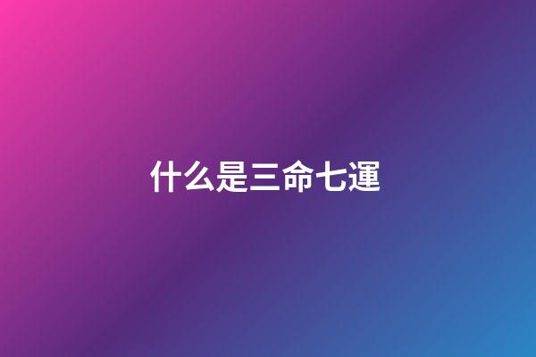 什么是三命七運 ?